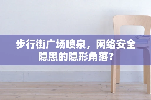 步行街广场喷泉，网络安全隐患的隐形角落？