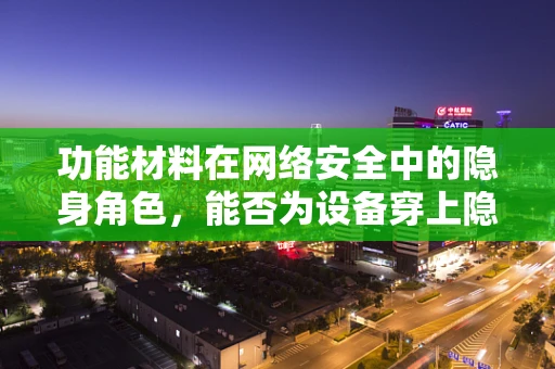 功能材料在网络安全中的隐身角色，能否为设备穿上隐身衣？