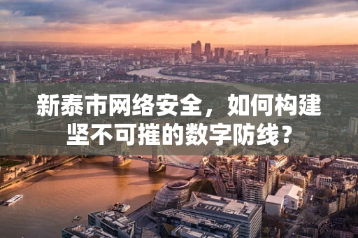 新泰市网络安全，如何构建坚不可摧的数字防线？