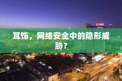 耳饰，网络安全中的隐形威胁？