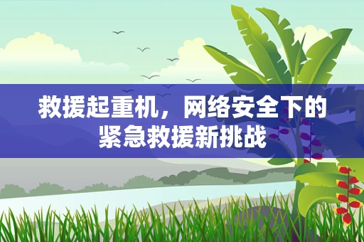 救援起重机，网络安全下的紧急救援新挑战
