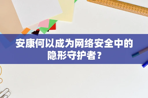 安康何以成为网络安全中的隐形守护者？