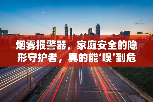 烟雾报警器，家庭安全的隐形守护者，真的能‘嗅’到危险吗？