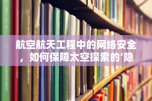 航空航天工程中的网络安全，如何保障太空探索的‘隐形盾牌’？
