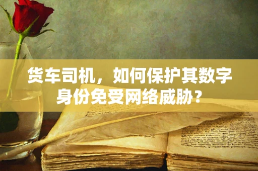 货车司机，如何保护其数字身份免受网络威胁？