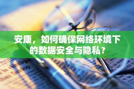 安康，如何确保网络环境下的数据安全与隐私？
