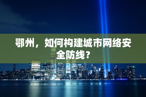 鄂州，如何构建城市网络安全防线？