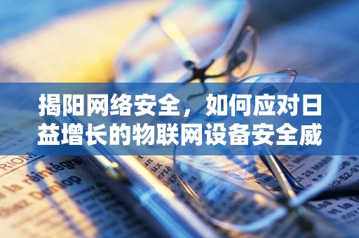 揭阳网络安全，如何应对日益增长的物联网设备安全威胁？