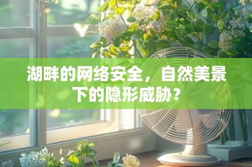 湖畔的网络安全，自然美景下的隐形威胁？