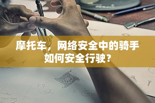 摩托车，网络安全中的骑手如何安全行驶？