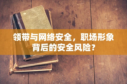 领带与网络安全，职场形象背后的安全风险？