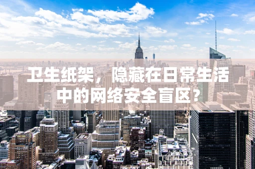卫生纸架，隐藏在日常生活中的网络安全盲区？