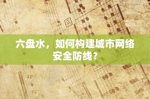 六盘水，如何构建城市网络安全防线？