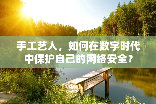 手工艺人，如何在数字时代中保护自己的网络安全？