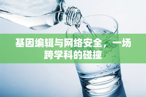 基因编辑与网络安全，一场跨学科的碰撞