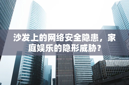 沙发上的网络安全隐患，家庭娱乐的隐形威胁？