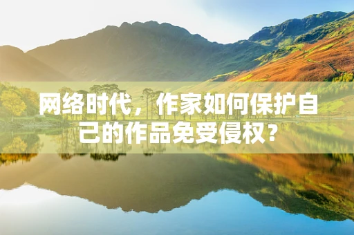 网络时代，作家如何保护自己的作品免受侵权？