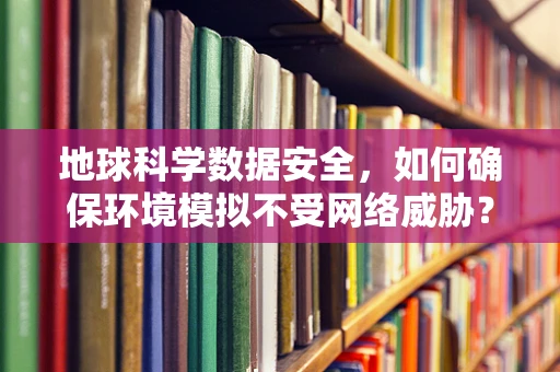 地球科学数据安全，如何确保环境模拟不受网络威胁？