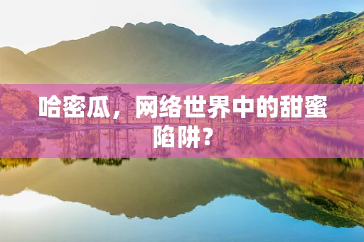 哈密瓜，网络世界中的甜蜜陷阱？