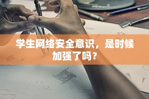 学生网络安全意识，是时候加强了吗？