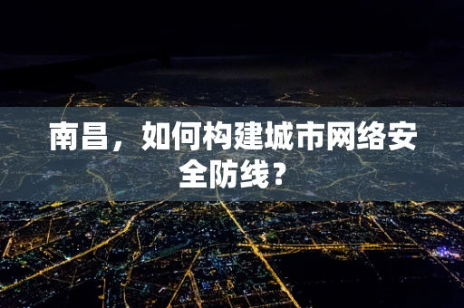 南昌，如何构建城市网络安全防线？