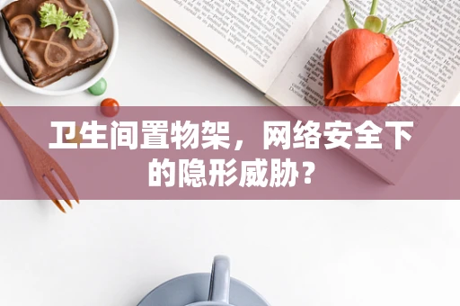 卫生间置物架，网络安全下的隐形威胁？