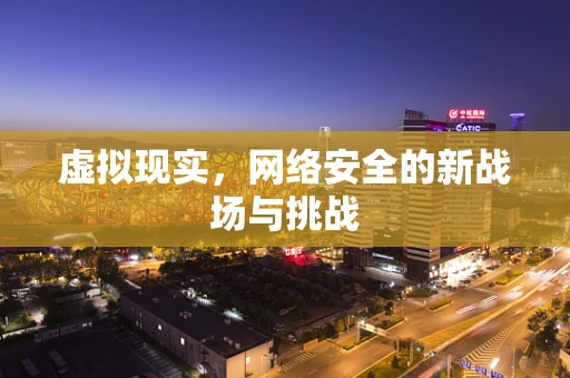 虚拟现实，网络安全的新战场与挑战