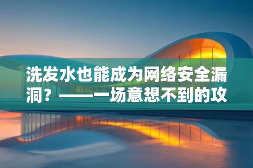 洗发水也能成为网络安全漏洞？——一场意想不到的攻击