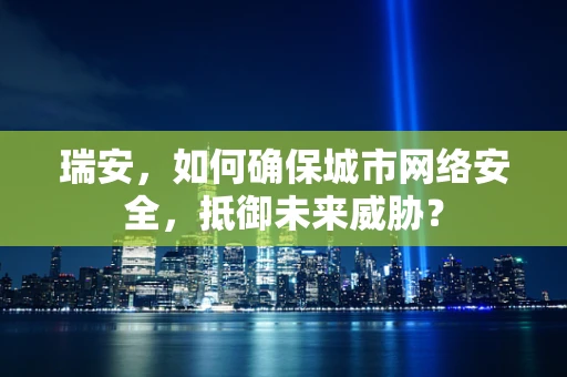 瑞安，如何确保城市网络安全，抵御未来威胁？