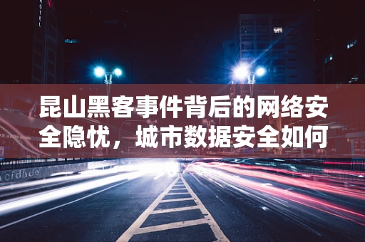 昆山黑客事件背后的网络安全隐忧，城市数据安全如何筑起铜墙铁壁？