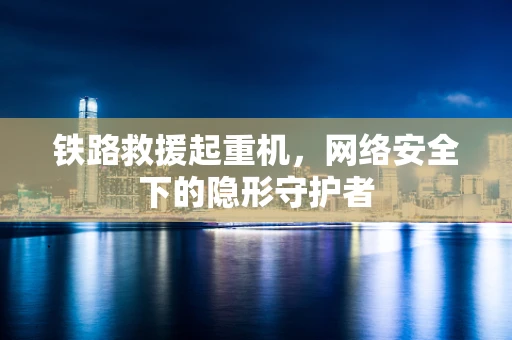 铁路救援起重机，网络安全下的隐形守护者