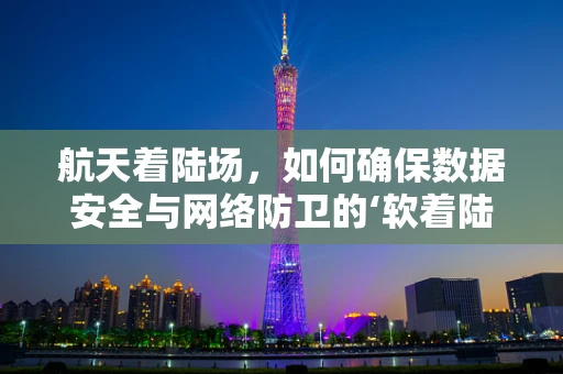 航天着陆场，如何确保数据安全与网络防卫的‘软着陆’？