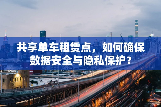 共享单车租赁点，如何确保数据安全与隐私保护？