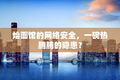 烩面馆的网络安全，一碗热腾腾的隐患？