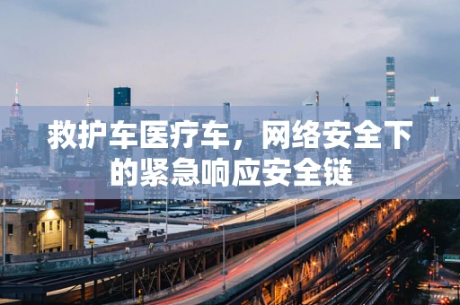 救护车医疗车，网络安全下的紧急响应安全链