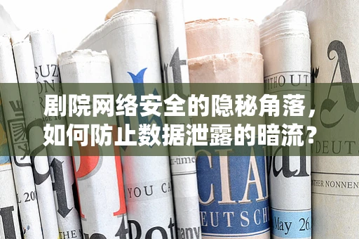 剧院网络安全的隐秘角落，如何防止数据泄露的暗流？
