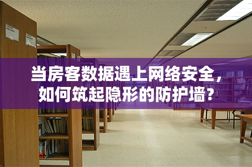 当房客数据遇上网络安全，如何筑起隐形的防护墙？