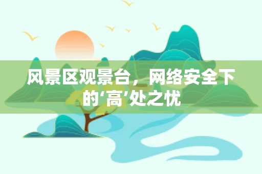 风景区观景台，网络安全下的‘高’处之忧