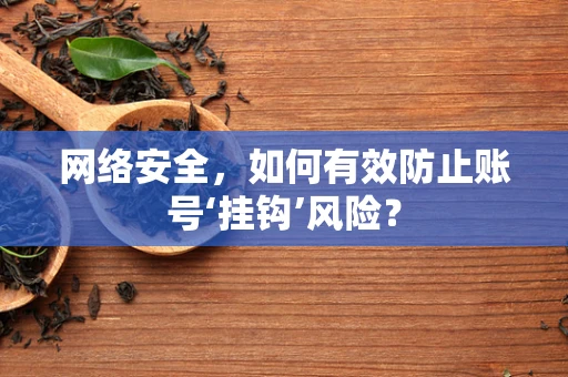 网络安全，如何有效防止账号‘挂钩’风险？