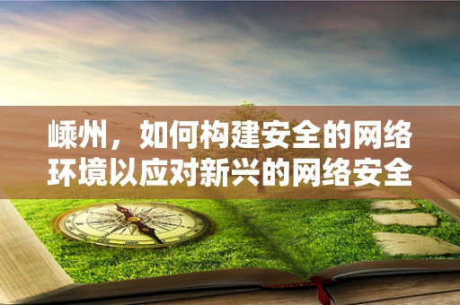 嵊州，如何构建安全的网络环境以应对新兴的网络安全威胁？