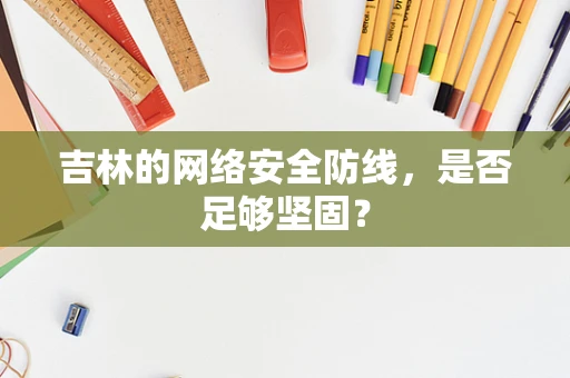 吉林的网络安全防线，是否足够坚固？
