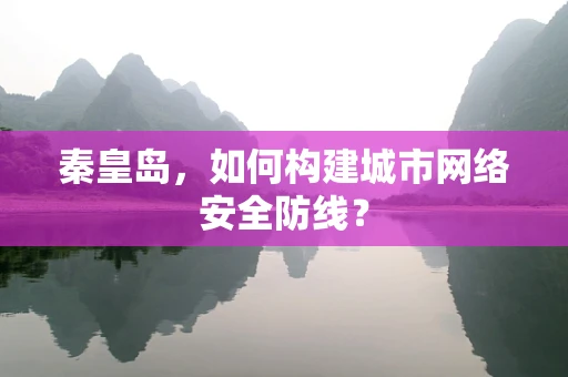 秦皇岛，如何构建城市网络安全防线？