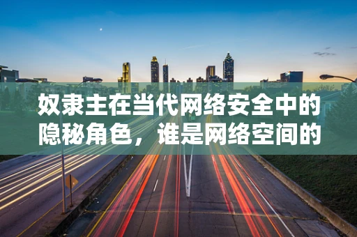 奴隶主在当代网络安全中的隐秘角色，谁是网络空间的幕后操纵者？