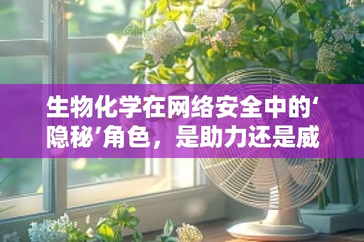 生物化学在网络安全中的‘隐秘’角色，是助力还是威胁？