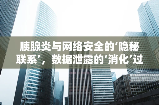 胰腺炎与网络安全的‘隐秘联系’，数据泄露的‘消化’过程