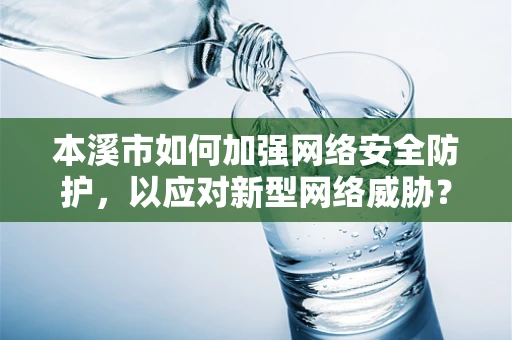 本溪市如何加强网络安全防护，以应对新型网络威胁？