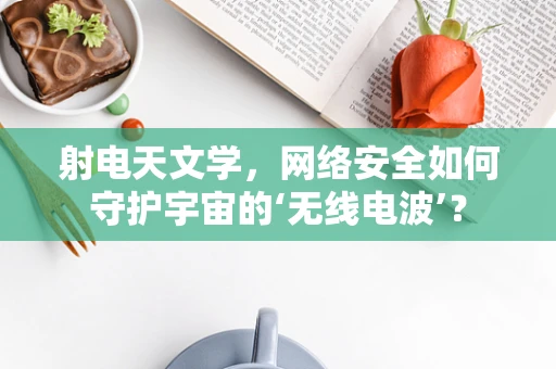 射电天文学，网络安全如何守护宇宙的‘无线电波’？