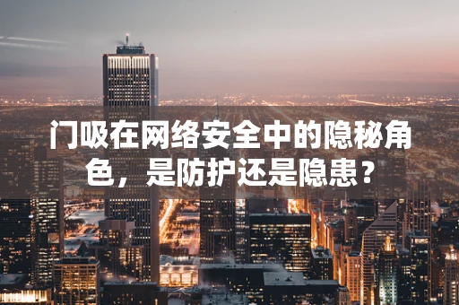 门吸在网络安全中的隐秘角色，是防护还是隐患？