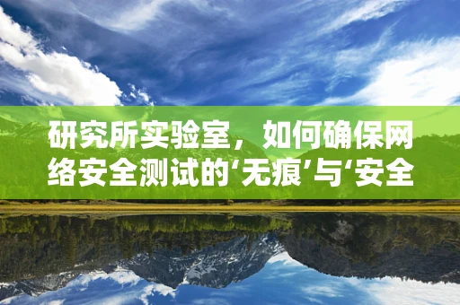 研究所实验室，如何确保网络安全测试的‘无痕’与‘安全’？