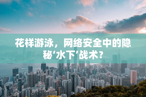 花样游泳，网络安全中的隐秘‘水下’战术？